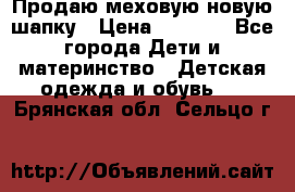 Продаю меховую новую шапку › Цена ­ 1 000 - Все города Дети и материнство » Детская одежда и обувь   . Брянская обл.,Сельцо г.